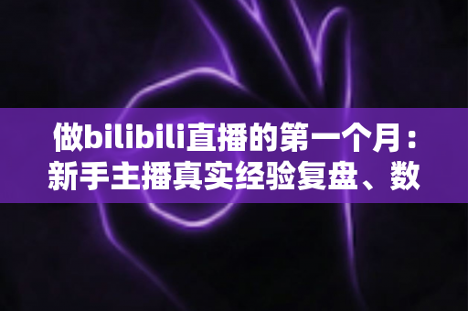 做bilibili直播的第一个月：新手主播真实经验复盘、数据变化与避坑指南全分享