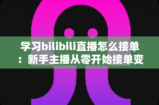 学习bilibili直播怎么接单:新手主播从零开始接单变现的完整实战指南 学习bilibili直播怎么接单:新手主播从零开始接单变现的完整实战指南