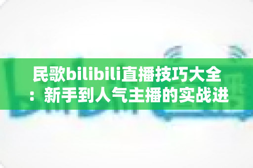 民歌bilibili直播技巧大全：新手到人气主播的实战进阶指南