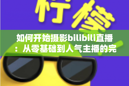 如何开始摄影bilibili直播：从零基础到人气主播的完整实战指南（2025最新版）