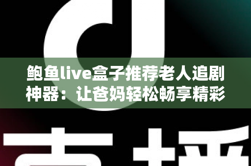 鲍鱼live盒子推荐老人追剧神器:让爸妈轻松畅享精彩剧集的贴心选购指南 鲍鱼live盒子推荐老人追剧神器:让爸妈轻松畅享精彩剧集的贴心选购指南
