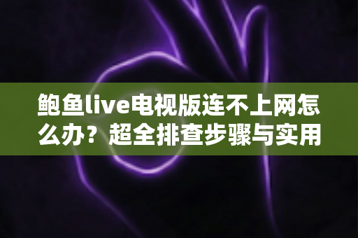 鲍鱼live电视版连不上网怎么办？超全排查步骤与实用解决方法一次讲清