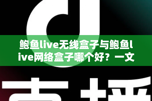 鲍鱼live无线盒子与鲍鱼live网络盒子哪个好?一文看懂区别、优缺点与选购指南 鲍鱼live无线盒子与鲍鱼live网络盒子哪个好?一文看懂区别、优缺点与选购指南