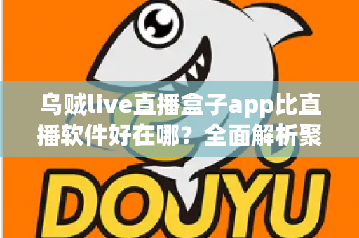 乌贼live直播盒子app比直播软件好在哪？全面解析聚合直播工具的核心优势
