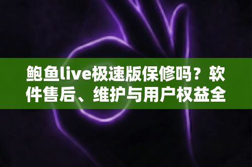 鲍鱼live极速版保修吗？软件售后、维护与用户权益全方位解析指南