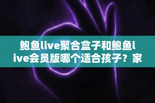 鲍鱼live聚合盒子和鲍鱼live会员版哪个适合孩子?家长必读的全面安全指南与理性选择分析 鲍鱼live聚合盒子和鲍鱼live会员版哪个适合孩子?家长必读的全面安全指南与理性选择分析