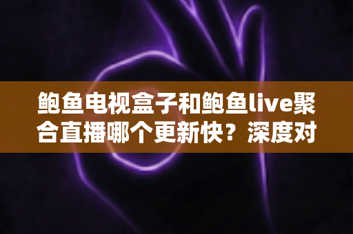 鲍鱼电视盒子和鲍鱼live聚合直播哪个更新快？深度对比解析，帮你选对更新更快的观看方案