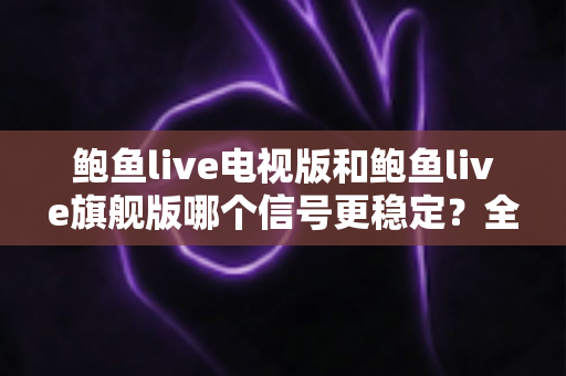 鲍鱼live电视版和鲍鱼live旗舰版哪个信号更稳定?全面对比解析助你选出更稳的观看方案 鲍鱼live电视版和鲍鱼live旗舰版哪个信号更稳定?全面对比解析助你选出更稳的观看方案