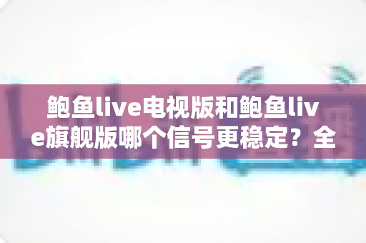 鲍鱼live电视版和鲍鱼live旗舰版哪个信号更稳定?全面对比解析助你选出更稳的观看方案 鲍鱼live电视版和鲍鱼live旗舰版哪个信号更稳定?全面对比解析助你选出更稳的观看方案