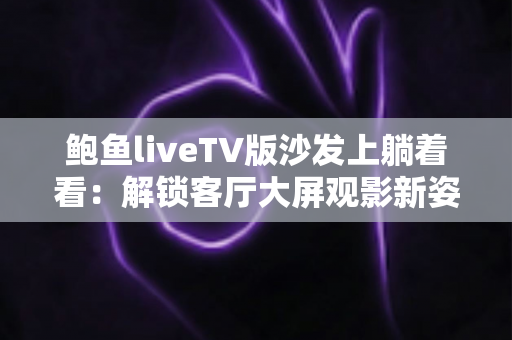 鲍鱼liveTV版沙发上躺着看：解锁客厅大屏观影新姿势，宅家追剧舒适又惬意