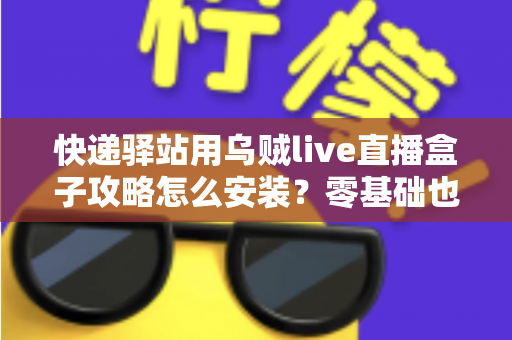 快递驿站用乌贼live直播盒子攻略怎么安装？零基础也能快速上手的完整安装教程