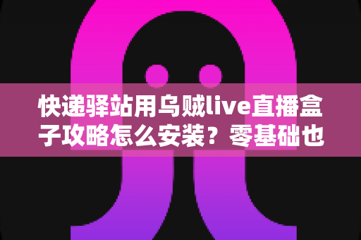 快递驿站用乌贼live直播盒子攻略怎么安装？零基础也能快速上手的完整安装教程