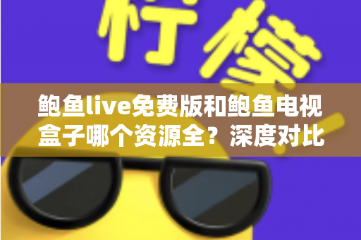 鲍鱼live免费版和鲍鱼电视盒子哪个资源全？深度对比帮你选出最佳观影方案