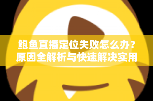 鲍鱼直播定位失败怎么办？原因全解析与快速解决实用指南