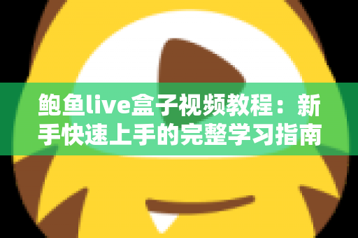 鲍鱼live盒子视频教程：新手快速上手的完整学习指南