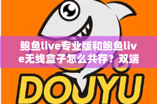 鲍鱼live专业版和鲍鱼live无线盒子怎么共存?双端安装与稳定运行全攻略 鲍鱼live专业版和鲍鱼live无线盒子怎么共存?双端安装与稳定运行全攻略