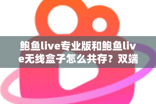 鲍鱼live专业版和鲍鱼live无线盒子怎么共存?双端安装与稳定运行全攻略 鲍鱼live专业版和鲍鱼live无线盒子怎么共存?双端安装与稳定运行全攻略