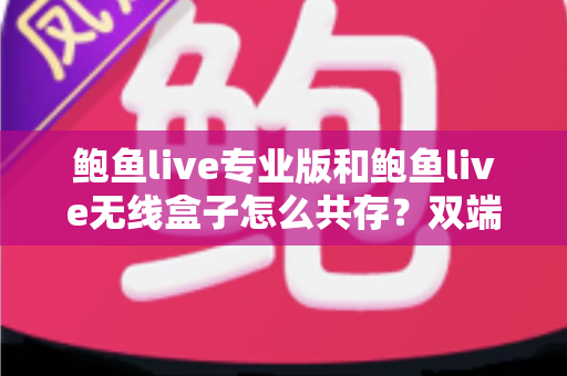 鲍鱼live专业版和鲍鱼live无线盒子怎么共存？双端安装与稳定运行全攻略