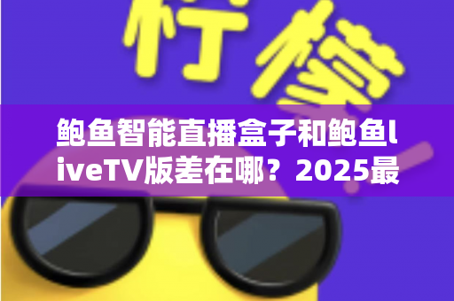 鲍鱼智能直播盒子和鲍鱼liveTV版差在哪？2025最新选购攻略与核心区别全面解析