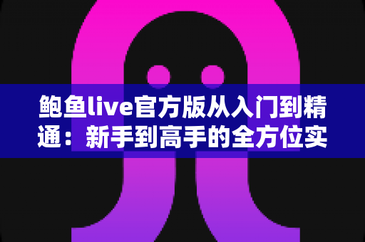 鲍鱼live官方版从入门到精通：新手到高手的全方位实战指南