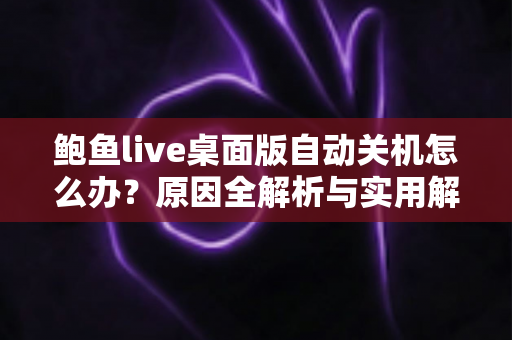 鲍鱼live桌面版自动关机怎么办?原因全解析与实用解决攻略一站式指南 鲍鱼live桌面版自动关机怎么办?原因全解析与实用解决攻略一站式指南