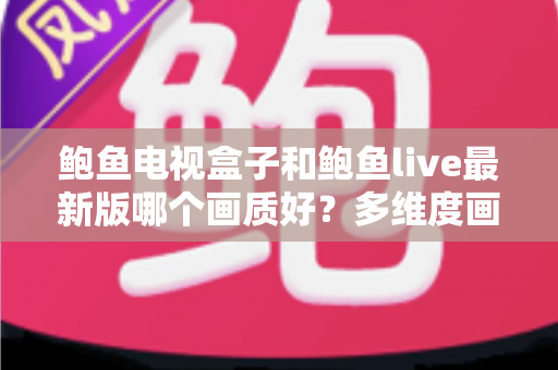 鲍鱼电视盒子和鲍鱼live最新版哪个画质好？多维度画质对比与选择指南