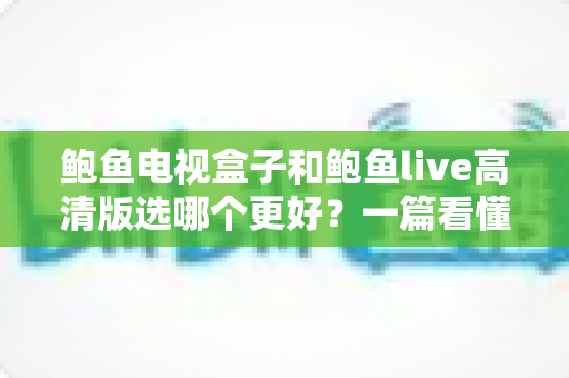 鲍鱼电视盒子和鲍鱼live高清版选哪个更好?一篇看懂差异的实用选购指南 鲍鱼电视盒子和鲍鱼live高清版选哪个更好?一篇看懂差异的实用选购指南