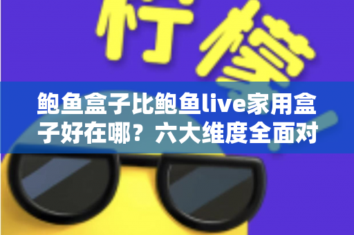 鲍鱼盒子比鲍鱼live家用盒子好在哪？六大维度全面对比，帮你选对电视盒子