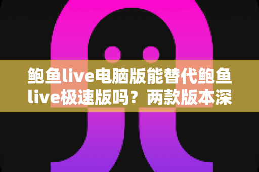 鲍鱼live电脑版能替代鲍鱼live极速版吗？两款版本深度对比与实用选择指南