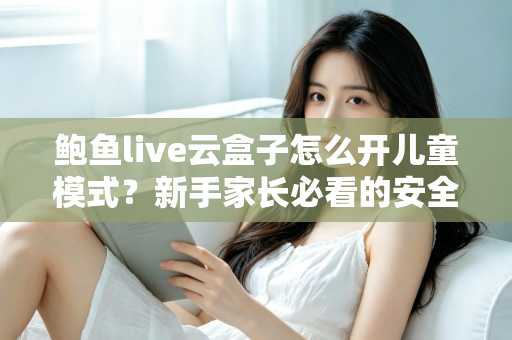 鲍鱼live云盒子怎么开儿童模式？新手家长必看的安全观影设置全攻略