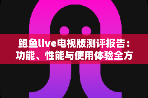 鲍鱼live电视版测评报告：功能、性能与使用体验全方位深度解析