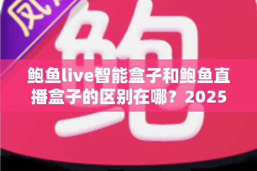 鲍鱼live智能盒子和鲍鱼直播盒子的区别在哪?2025最新选购对比指南帮你一次看懂 鲍鱼live智能盒子和鲍鱼直播盒子的区别在哪?2025最新选购对比指南帮你一次看懂