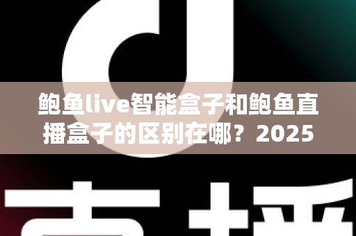 鲍鱼live智能盒子和鲍鱼直播盒子的区别在哪?2025最新选购对比指南帮你一次看懂 鲍鱼live智能盒子和鲍鱼直播盒子的区别在哪?2025最新选购对比指南帮你一次看懂