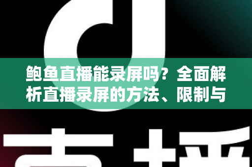 鲍鱼直播能录屏吗？全面解析直播录屏的方法、限制与法律风险