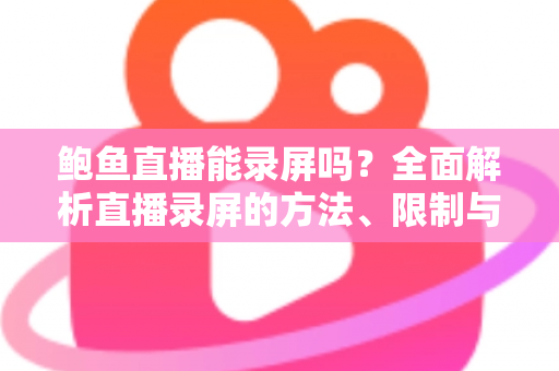 鲍鱼直播能录屏吗？全面解析直播录屏的方法、限制与法律风险