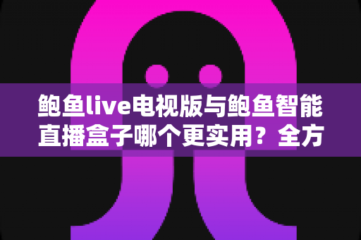 鲍鱼live电视版与鲍鱼智能直播盒子哪个更实用?全方位对比帮你选出最适合的大屏观影方案 鲍鱼live电视版与鲍鱼智能直播盒子哪个更实用?全方位对比帮你选出最适合的大屏观影方案