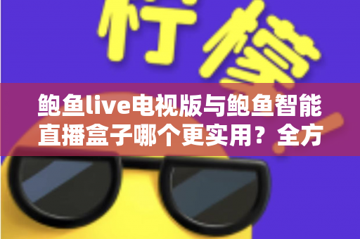 鲍鱼live电视版与鲍鱼智能直播盒子哪个更实用?全方位对比帮你选出最适合的大屏观影方案 鲍鱼live电视版与鲍鱼智能直播盒子哪个更实用?全方位对比帮你选出最适合的大屏观影方案
