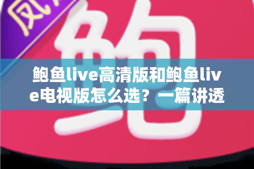 鲍鱼live高清版和鲍鱼live电视版怎么选?一篇讲透版本差异与使用场景的实用指南 鲍鱼live高清版和鲍鱼live电视版怎么选?一篇讲透版本差异与使用场景的实用指南