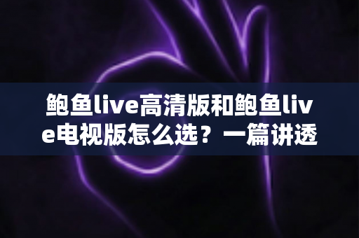 鲍鱼live高清版和鲍鱼live电视版怎么选?一篇讲透版本差异与使用场景的实用指南 鲍鱼live高清版和鲍鱼live电视版怎么选?一篇讲透版本差异与使用场景的实用指南