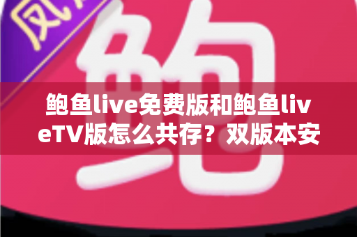鲍鱼live免费版和鲍鱼liveTV版怎么共存？双版本安装兼容全攻略