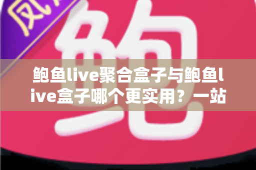 鲍鱼live聚合盒子与鲍鱼live盒子哪个更实用？一站式深度对比解析，帮你选对不选贵