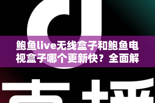 鲍鱼live无线盒子和鲍鱼电视盒子哪个更新快？全面解析与选购指南