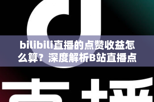 bilibili直播的点赞收益怎么算?深度解析B站直播点赞背后的收益逻辑与变现技巧 bilibili直播的点赞收益怎么算?深度解析B站直播点赞背后的收益逻辑与变现技巧