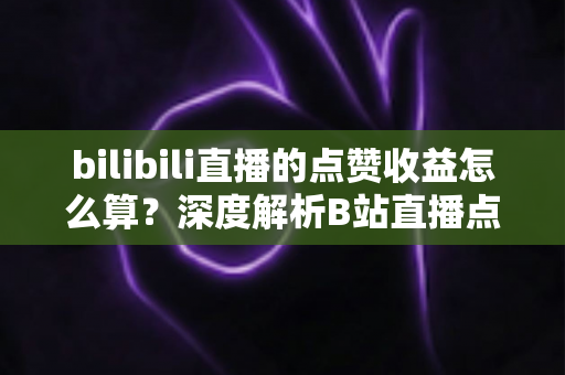 bilibili直播的点赞收益怎么算？深度解析B站直播点赞背后的收益逻辑与变现技巧