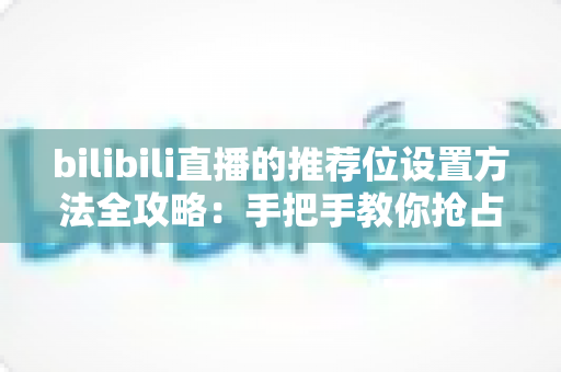 bilibili直播的推荐位设置方法全攻略:手把手教你抢占直播间流量入口 bilibili直播的推荐位设置方法全攻略:手把手教你抢占直播间流量入口