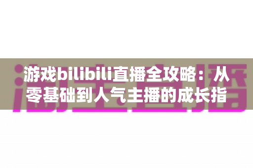 游戏bilibili直播全攻略：从零基础到人气主播的成长指南