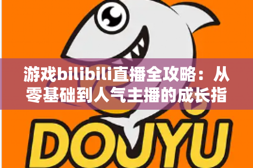 游戏bilibili直播全攻略：从零基础到人气主播的成长指南