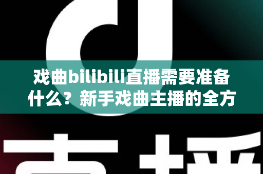 戏曲bilibili直播需要准备什么？新手戏曲主播的全方位准备指南