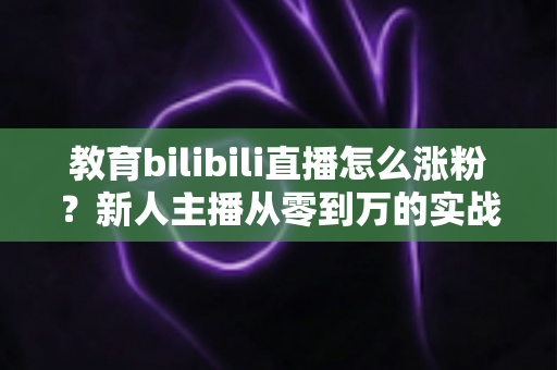教育bilibili直播怎么涨粉？新人主播从零到万的实战涨粉指南