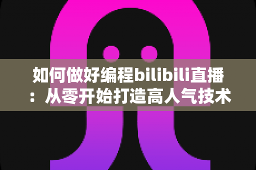 如何做好编程bilibili直播：从零开始打造高人气技术直播间的实战指南